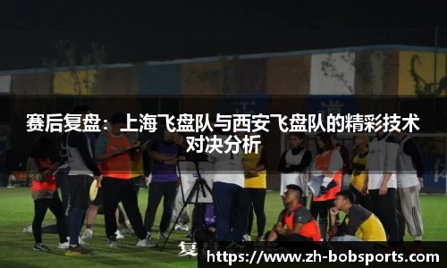 赛后复盘：上海飞盘队与西安飞盘队的精彩技术对决分析