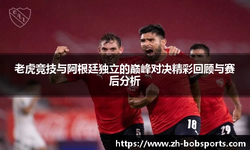 老虎竞技与阿根廷独立的巅峰对决精彩回顾与赛后分析